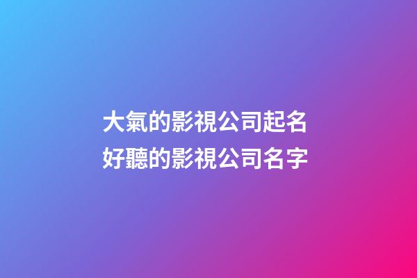 大氣的影視公司起名 好聽的影視公司名字-第1張-公司起名-玄機派